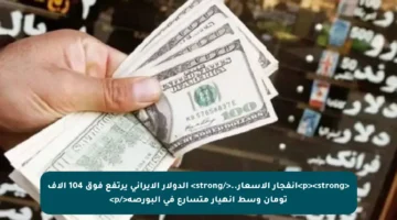 <p><strong>انفجار الأسعار..</strong> الدولار الإيراني يرتفع فوق 104 آلاف تومان وسط انهيار متسارع في البورصة</p>